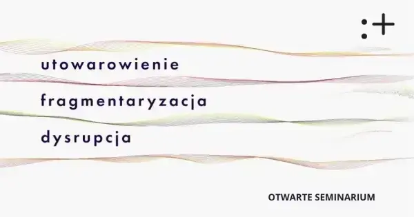 Utowarowienie, fragmentaryzacja, dysrupcja | Otwarte seminarium